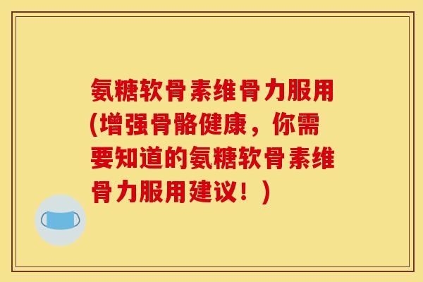 氨糖软骨素维骨力服用(增强骨骼健康，你需要知道的氨糖软骨素维骨力服用建议！)
