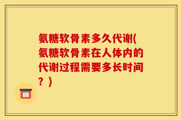 氨糖软骨素多久代谢(氨糖软骨素在人体内的代谢过程需要多长时间？)