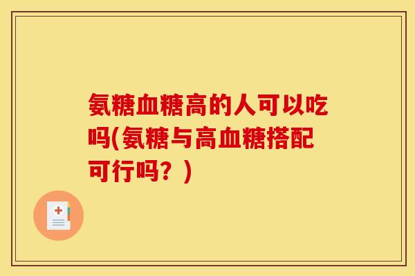 氨糖血糖高的人可以吃吗(氨糖与高血糖搭配可行吗？)