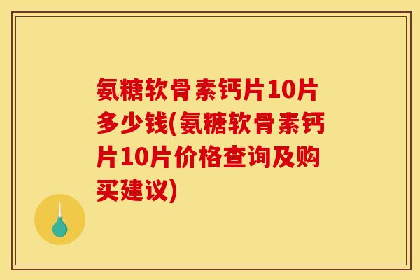 氨糖软骨素钙片10片多少钱(氨糖软骨素钙片10片价格查询及购买建议)