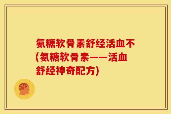 氨糖软骨素舒经活血不(氨糖软骨素——活血舒经神奇配方)