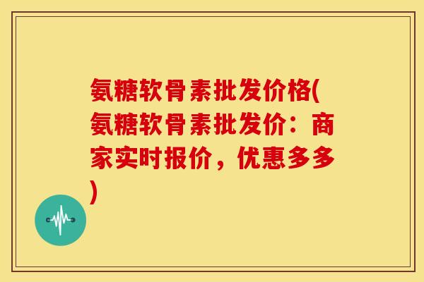 氨糖软骨素批发价格(氨糖软骨素批发价：商家实时报价，优惠多多)