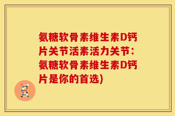 氨糖软骨素维生素D钙片关节活素活力关节：氨糖软骨素维生素D钙片是你的首选)