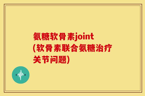 氨糖软骨素joint(软骨素联合氨糖治疗关节问题)