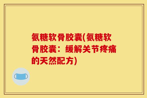 氨糖软骨胶囊(氨糖软骨胶囊:缓解关节的天然配方) 氨糖软骨胶囊(氨糖软骨胶囊:缓解关节的天然配方)