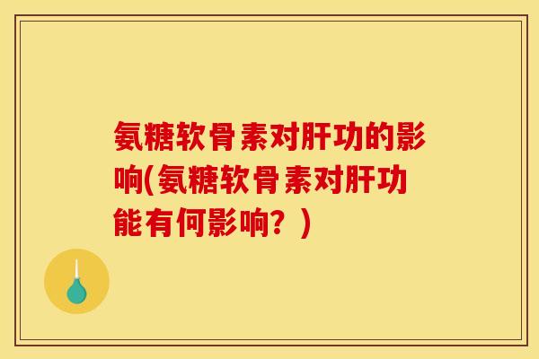 氨糖软骨素对功的影响(氨糖软骨素对功能有何影响？)