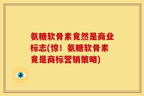 氨糖软骨素竟然是商业标志(惊!氨糖软骨素竟是商标营销策略) 氨糖软骨素竟然是商业标志(惊!氨糖软骨素竟是商标营销策略)