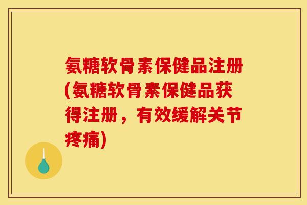 氨糖软骨素保健品注册(氨糖软骨素保健品获得注册，有效缓解关节疼痛)