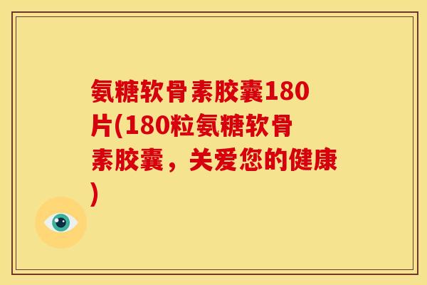 氨糖软骨素胶囊180片(180粒氨糖软骨素胶囊,关爱您的健康) 氨糖软骨素胶囊180片(180粒氨糖软骨素胶囊,关爱您的健康)