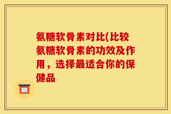 氨糖软骨素对比(比较氨糖软骨素的功效及作用，选择最适合你的保健品