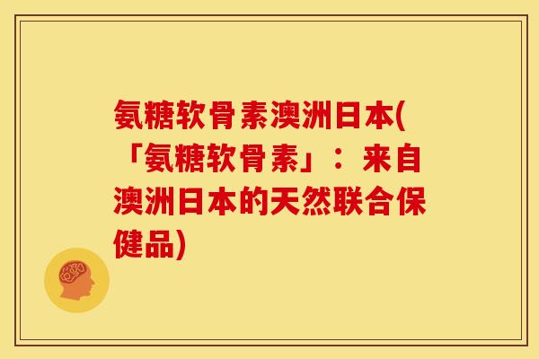 氨糖软骨素澳洲日本(「氨糖软骨素」：来自澳洲日本的天然联合保健品)