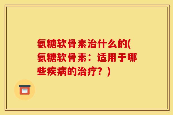 氨糖软骨素治什么的(氨糖软骨素：适用于哪些疾病的治疗？)
