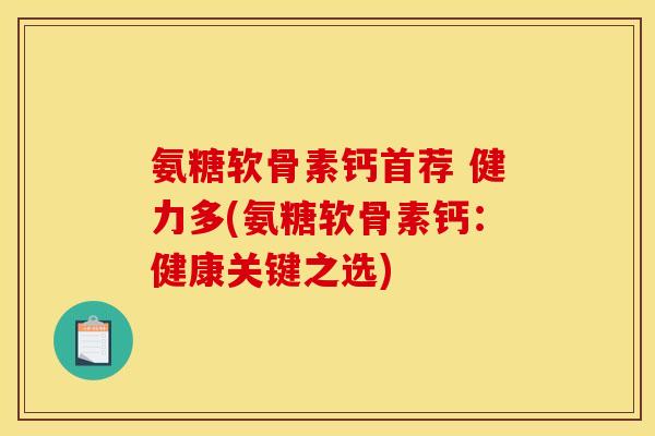 氨糖软骨素钙首荐 健力多(氨糖软骨素钙:健康关键之选) 氨糖软骨素钙首荐 健力多(氨糖软骨素钙:健康关键之选)