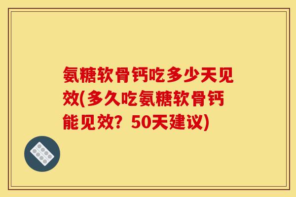 氨糖软骨钙吃多少天见效(多久吃氨糖软骨钙能见效？50天建议)