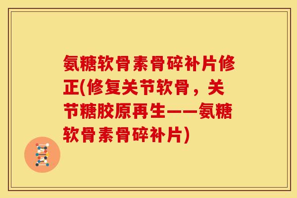 氨糖软骨素骨碎补片修正(修复关节软骨，关节糖胶原再生——氨糖软骨素骨碎补片)