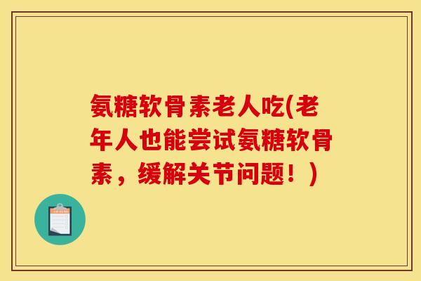 氨糖软骨素老人吃(老年人也能尝试氨糖软骨素,缓解关节问题!) 氨糖软骨素老人吃(老年人也能尝试氨糖软骨素,缓解关节问题!)