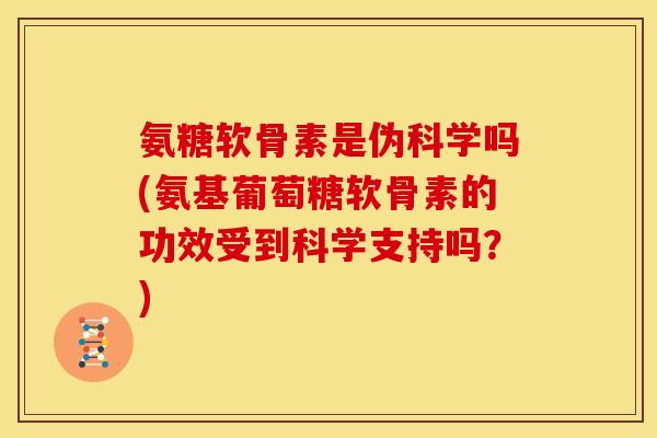 氨糖软骨素是伪科学吗(氨基葡萄糖软骨素的功效受到科学支持吗？)