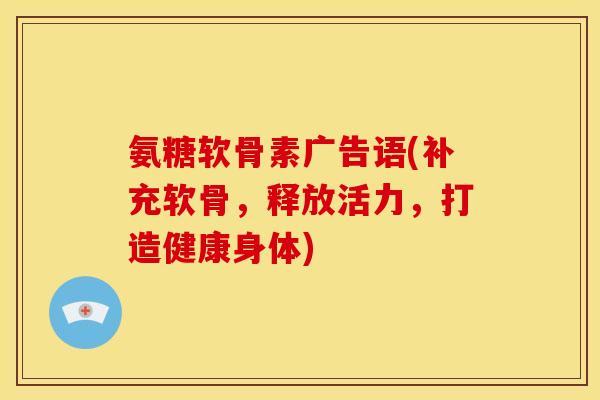 氨糖软骨素广告语(补充软骨，释放活力，打造健康身体)