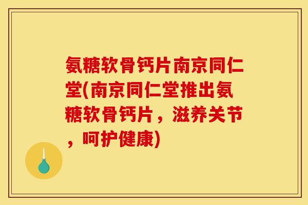 氨糖软骨钙片南京同仁堂(南京同仁堂推出氨糖软骨钙片，滋养关节，呵护健康)
