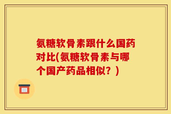 氨糖软骨素跟什么国药对比(氨糖软骨素与哪个国产药品相似？)