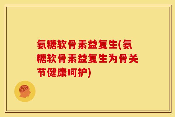氨糖软骨素益复生(氨糖软骨素益复生为骨关节健康呵护) 氨糖软骨素益复生(氨糖软骨素益复生为骨关节健康呵护)