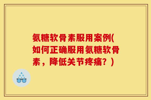 氨糖软骨素服用案例(如何正确服用氨糖软骨素，降低关节疼痛？)