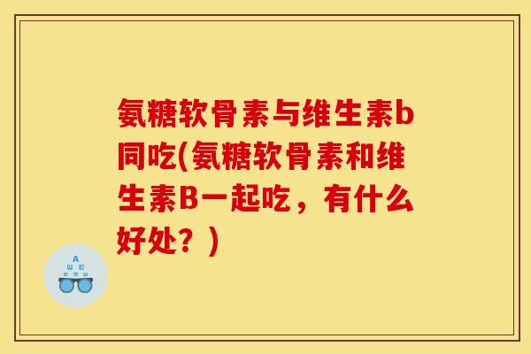 氨糖软骨素与维生素b同吃(氨糖软骨素和维生素B一起吃,有什么好处?) 氨糖软骨素与维生素b同吃(氨糖软骨素和维生素B一起吃,有什么好处?)
