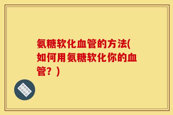 氨糖软化血管的方法(如何用氨糖软化你的血管？)