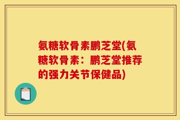 氨糖软骨素鹏芝堂(氨糖软骨素:鹏芝堂推荐的强力关节保健品) 氨糖软骨素鹏芝堂(氨糖软骨素:鹏芝堂推荐的强力关节保健品)