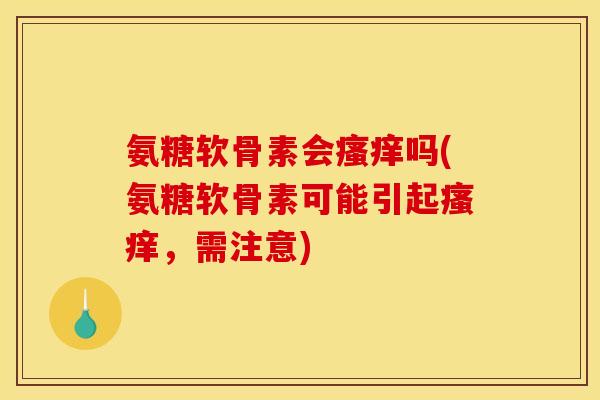 氨糖软骨素会瘙痒吗(氨糖软骨素可能引起瘙痒，需注意)