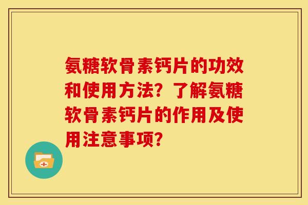 氨糖软骨素钙片的功效和使用方法？了解氨糖软骨素钙片的作用及使用注意事项？