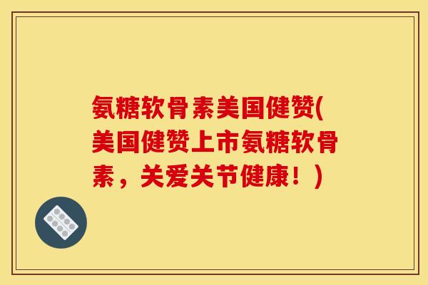 氨糖软骨素美国健赞(美国健赞上市氨糖软骨素，关爱关节健康！)