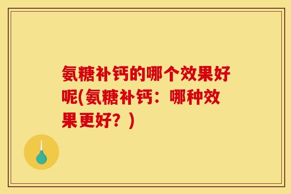 氨糖补钙的哪个效果好呢(氨糖补钙：哪种效果更好？)