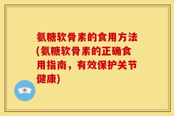 氨糖软骨素的食用方法(氨糖软骨素的正确食用指南,有效保护关节健康) 氨糖软骨素的食用方法(氨糖软骨素的正确食用指南,有效保护关节健康)