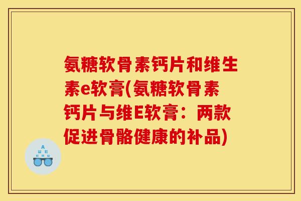 氨糖软骨素钙片和维生素e软膏(氨糖软骨素钙片与维E软膏：两款促进骨骼健康的补品)