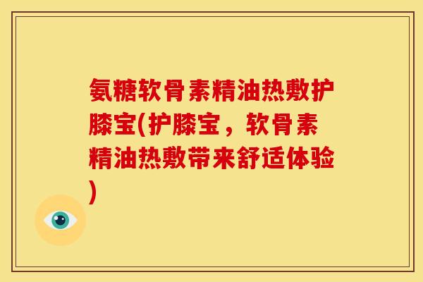 氨糖软骨素精油热敷护膝宝(护膝宝，软骨素精油热敷带来舒适体验)