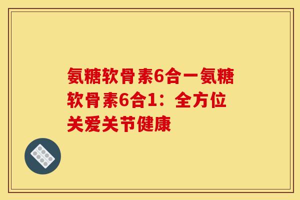 氨糖软骨素6合一氨糖软骨素6合1：全方位关爱关节健康
