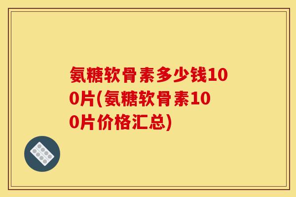 氨糖软骨素多少钱100片(氨糖软骨素100片价格汇总)