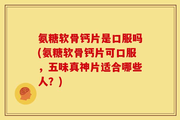氨糖软骨钙片是口服吗(氨糖软骨钙片可口服，五味真神片适合哪些人？)
