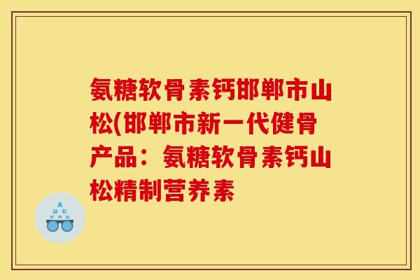 氨糖软骨素钙邯郸市山松(邯郸市新一代健骨产品：氨糖软骨素钙山松精制营养素