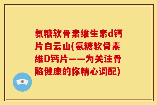氨糖软骨素维生素d钙片白云山(氨糖软骨素维D钙片——为关注骨骼健康的你精心调配)