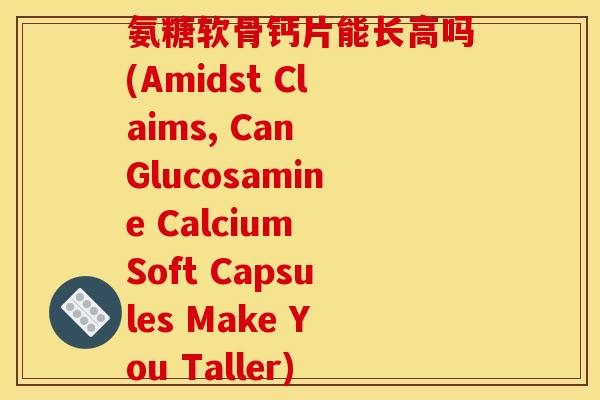 氨糖软骨钙片能长高吗(Amidst Claims, Can Glucosamine Calcium Soft Capsules Make You Taller)