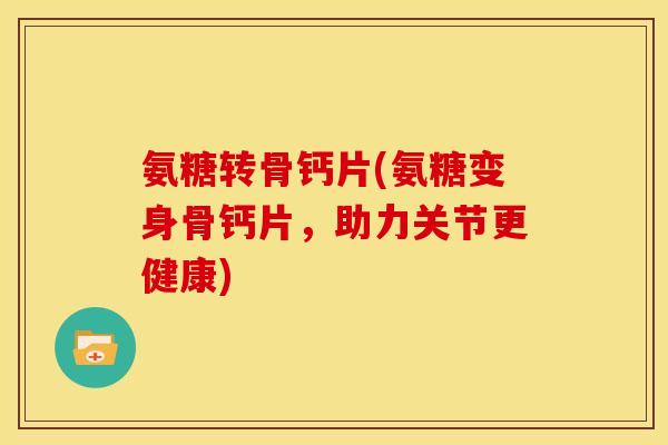 氨糖转骨钙片(氨糖变身骨钙片，助力关节更健康)