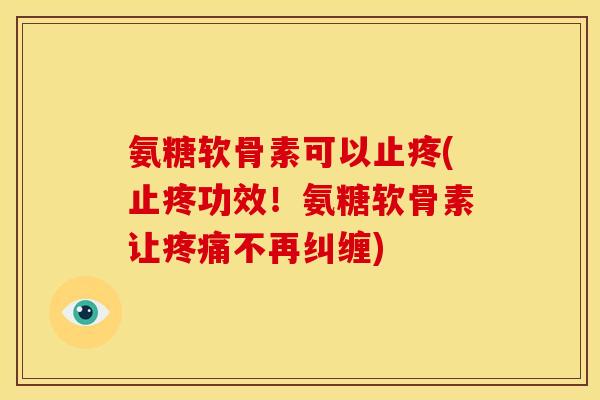 氨糖软骨素可以止疼(止疼功效！氨糖软骨素让疼痛不再纠缠)