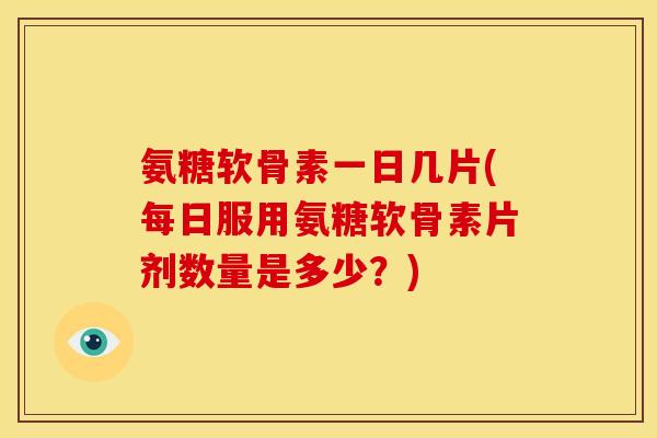 氨糖软骨素一日几片(每日服用氨糖软骨素片剂数量是多少？)