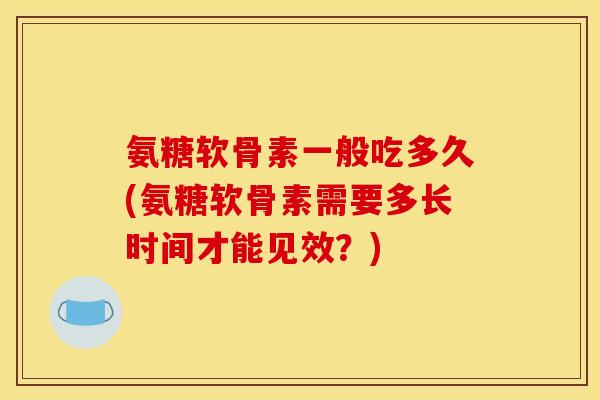 氨糖软骨素一般吃多久(氨糖软骨素需要多长时间才能见效？)