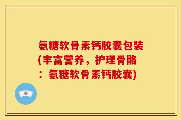 氨糖软骨素钙胶囊包装(丰富营养,护理骨骼:氨糖软骨素钙胶囊) 氨糖软骨素钙胶囊包装(丰富营养,护理骨骼:氨糖软骨素钙胶囊)