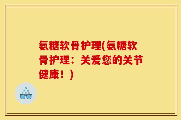 氨糖软骨护理(氨糖软骨护理：关爱您的关节健康！)