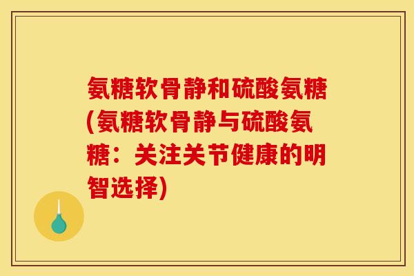 氨糖软骨静和硫酸氨糖(氨糖软骨静与硫酸氨糖:关注关节健康的明智选择) 氨糖软骨静和硫酸氨糖(氨糖软骨静与硫酸氨糖:关注关节健康的明智选择)