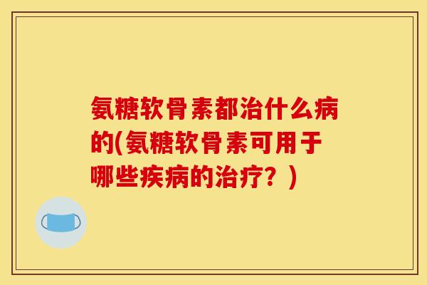 氨糖软骨素都什么的(氨糖软骨素可用于哪些的?) 氨糖软骨素都什么的(氨糖软骨素可用于哪些的?)